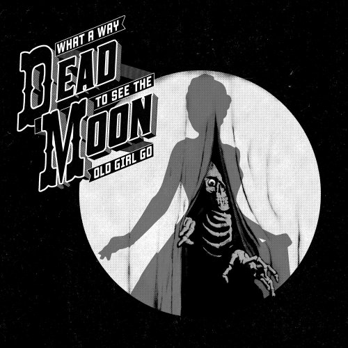 Dead Moon - What a Way to See the Old Girl Go (2017)